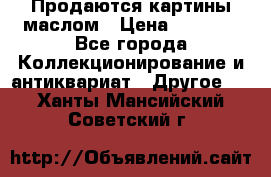 Продаются картины маслом › Цена ­ 8 340 - Все города Коллекционирование и антиквариат » Другое   . Ханты-Мансийский,Советский г.